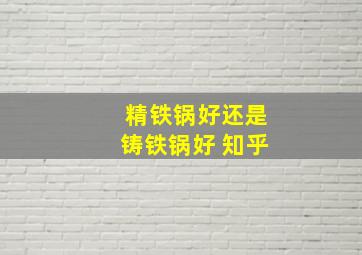 精铁锅好还是铸铁锅好 知乎